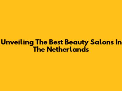 Unveiling The Best Beauty Salons In The Netherlands
