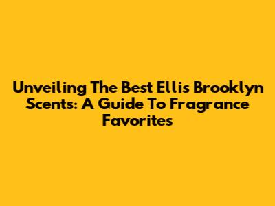 Unveiling The Best Ellis Brooklyn Scents: A Guide To Fragrance Favorites