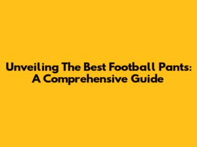 Unveiling The Best Football Pants: A Comprehensive Guide
