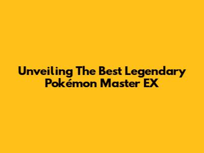 Unveiling The Best Legendary Pokémon Master EX
