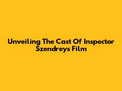 Unveiling The Cast Of Inspector Szendrey's Film