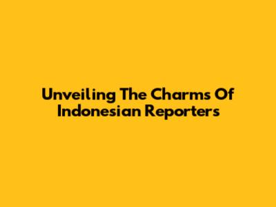 Unveiling The Charms Of Indonesian Reporters
