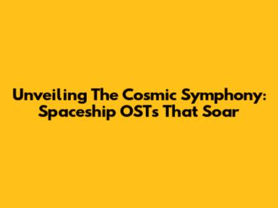 Unveiling The Cosmic Symphony: Spaceship OSTs That Soar