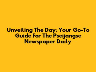 Unveiling The Day: Your Go-To Guide For The Pseijangse Newspaper Daily