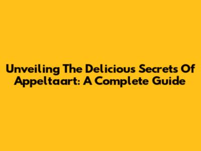 Unveiling The Delicious Secrets Of Appeltaart: A Complete Guide