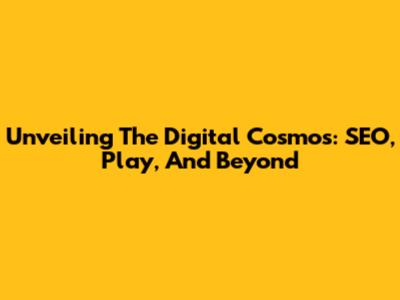 Unveiling The Digital Cosmos: SEO, Play, And Beyond
