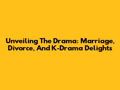 Unveiling The Drama: Marriage, Divorce, And K-Drama Delights
