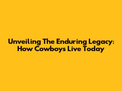 Unveiling The Enduring Legacy: How Cowboys Live Today