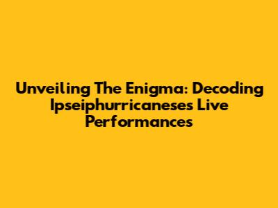 Unveiling The Enigma: Decoding Ipseiphurricanese's Live Performances