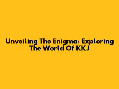 Unveiling The Enigma: Exploring The World Of KKJ