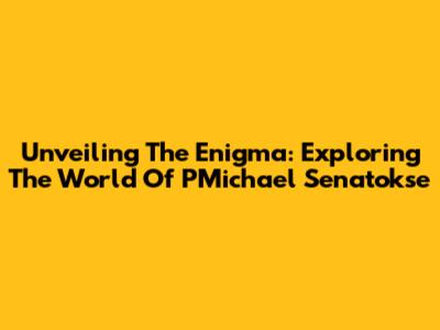 Unveiling The Enigma: Exploring The World Of PMichael Senatokse