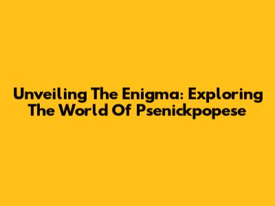 Unveiling The Enigma: Exploring The World Of Psenickpopese