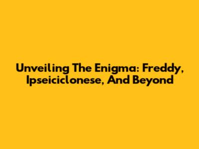 Unveiling The Enigma: Freddy, Ipseiciclonese, And Beyond