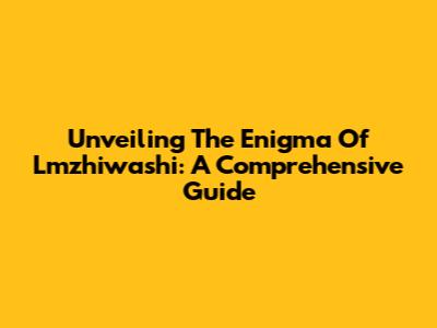 Unveiling The Enigma Of Lmzhiwashi: A Comprehensive Guide
