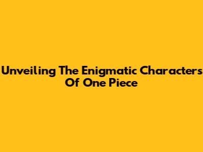 Unveiling The Enigmatic Characters Of One Piece