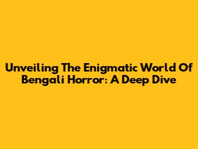 Unveiling The Enigmatic World Of Bengali Horror: A Deep Dive