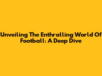 Unveiling The Enthralling World Of Football: A Deep Dive