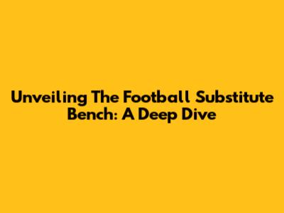 Unveiling The Football Substitute Bench: A Deep Dive