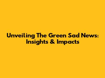 Unveiling The Green Sad News: Insights & Impacts