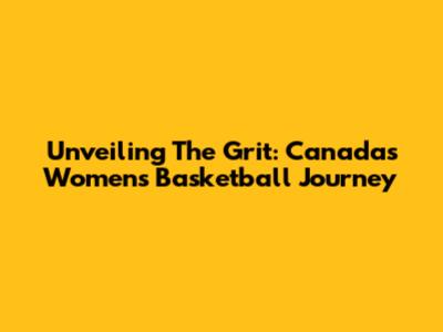 Unveiling The Grit: Canada's Women's Basketball Journey