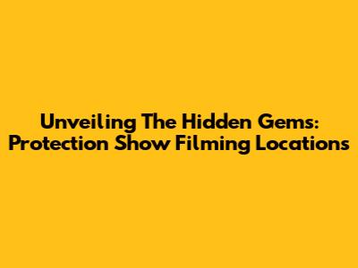 Unveiling The Hidden Gems: Protection Show Filming Locations