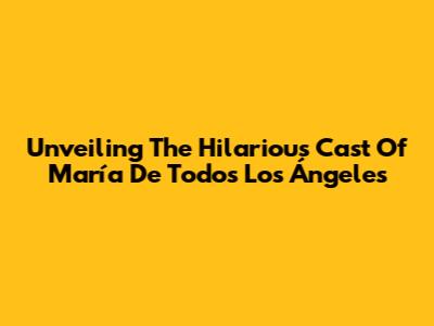 Unveiling The Hilarious Cast Of 'María De Todos Los Ángeles'