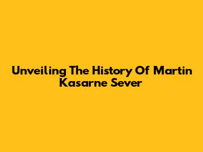Unveiling The History Of Martin Kasarne Sever