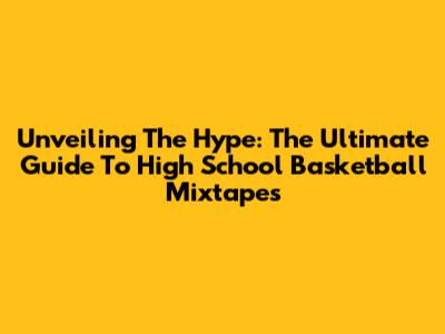 Unveiling The Hype: The Ultimate Guide To High School Basketball Mixtapes