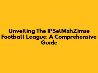 Unveiling The IPSelMzhZimse Football League: A Comprehensive Guide