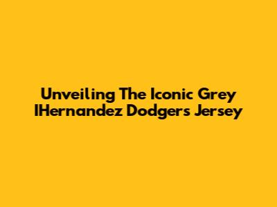 Unveiling The Iconic Grey IHernandez Dodgers Jersey