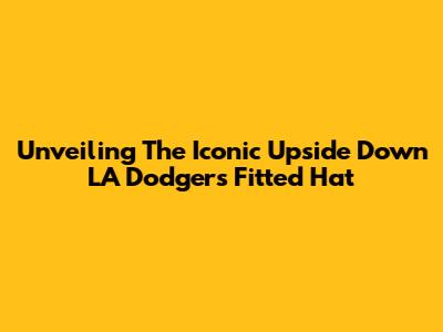 Unveiling The Iconic Upside Down LA Dodgers Fitted Hat