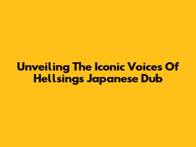 Unveiling The Iconic Voices Of Hellsing's Japanese Dub