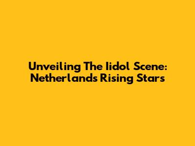 Unveiling The Iidol Scene: Netherlands' Rising Stars