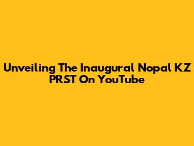 Unveiling The Inaugural Nopal KZ PRST On YouTube