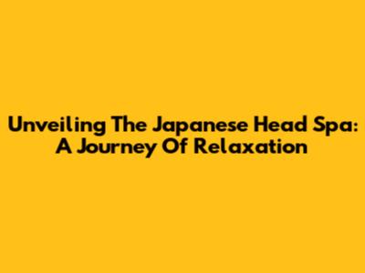 Unveiling The Japanese Head Spa: A Journey Of Relaxation