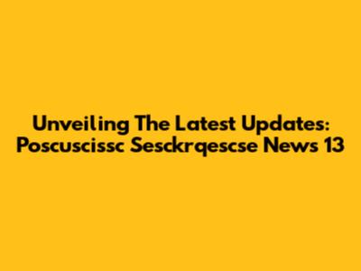 Unveiling The Latest Updates: Poscuscissc Sesckrqescse News 13