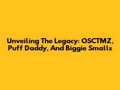 Unveiling The Legacy: OSCTMZ, Puff Daddy, And Biggie Smalls
