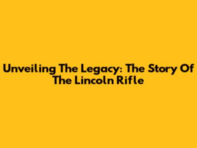 Unveiling The Legacy: The Story Of The Lincoln Rifle