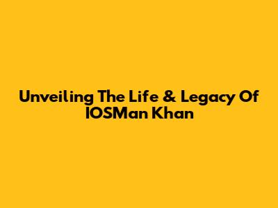 Unveiling The Life & Legacy Of IOSMan Khan