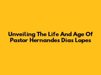 Unveiling The Life And Age Of Pastor Hernandes Dias Lopes