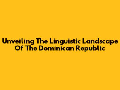 Unveiling The Linguistic Landscape Of The Dominican Republic