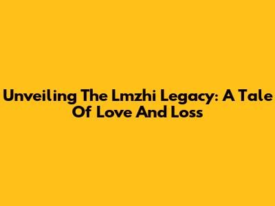 Unveiling The Lmzhi Legacy: A Tale Of Love And Loss