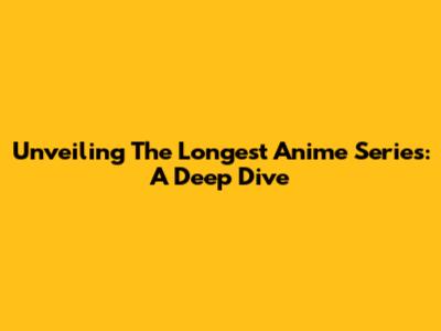 Unveiling The Longest Anime Series: A Deep Dive