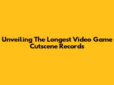 Unveiling The Longest Video Game Cutscene Records