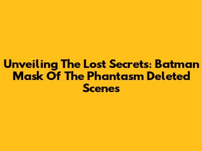 Unveiling The Lost Secrets: Batman Mask Of The Phantasm Deleted Scenes