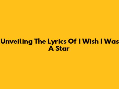 Unveiling The Lyrics Of 'I Wish I Was A Star'