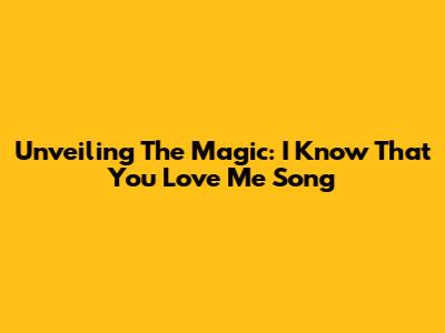 Unveiling The Magic: "I Know That You Love Me" Song