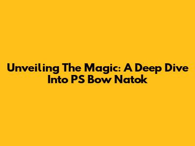Unveiling The Magic: A Deep Dive Into PS Bow Natok