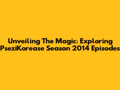 Unveiling The Magic: Exploring 'PseziKorease' Season 2014 Episodes