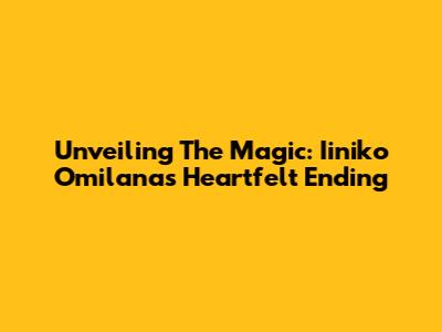 Unveiling The Magic: Iiniko Omilana's Heartfelt Ending